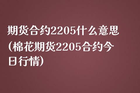 期货合约2205什么意思(棉花期货2205合约今日行情)_https://www.boyangwujin.com_原油期货_第1张