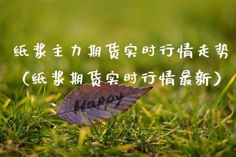 纸浆主力期货实时行情走势（纸浆期货实时行情最新）