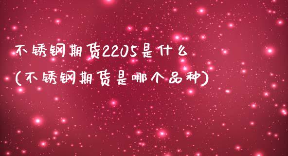 不锈钢期货2205是什么(不锈钢期货是哪个品种)_https://www.boyangwujin.com_原油期货_第1张