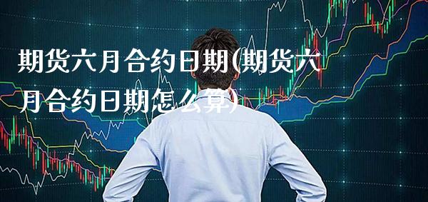 期货六月合约日期(期货六月合约日期怎么算)_https://www.boyangwujin.com_期货直播间_第1张