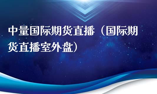 中量国际期货直播（国际期货直播室外盘）