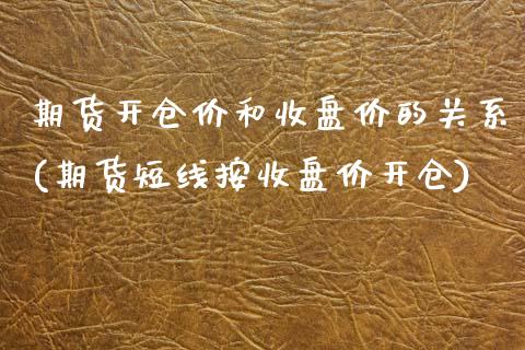 期货开仓价和收盘价的关系(期货短线按收盘价开仓)_https://www.boyangwujin.com_期货直播间_第1张