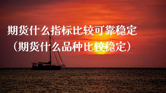 期货什么指标比较可靠稳定（期货什么品种比较稳定）
