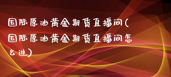 国际原油黄金期货直播间(国际原油黄金期货直播间怎么进)_https://www.boyangwujin.com_期货直播间_第1张