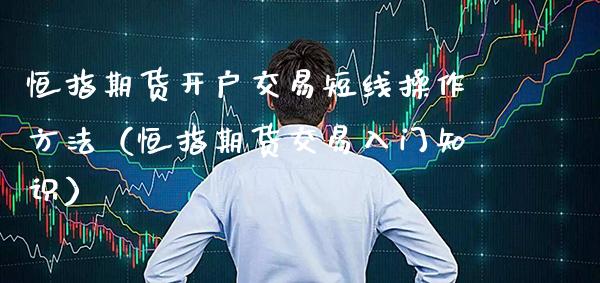 恒指期货开户交易短线操作方法（恒指期货交易入门知识）_https://www.boyangwujin.com_原油期货_第1张