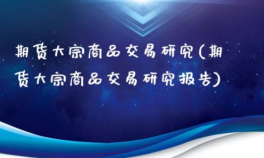 期货大宗商品交易研究(期货大宗商品交易研究报告)_https://www.boyangwujin.com_期货直播间_第1张