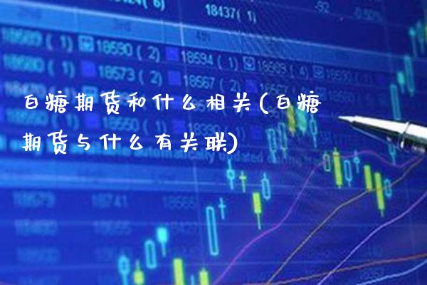 白糖期货和什么相关(白糖期货与什么有关联)_https://www.boyangwujin.com_原油直播间_第1张