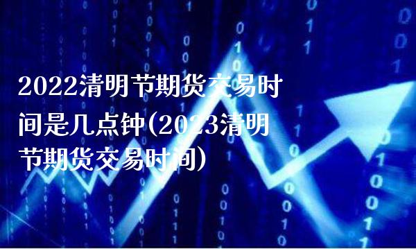 2022清明节期货交易时间是几点钟(2023清明节期货交易时间)_https://www.boyangwujin.com_期货直播间_第1张