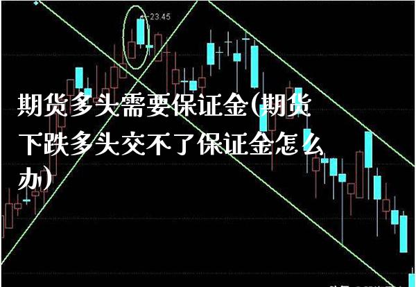 期货多头需要保证金(期货下跌多头交不了保证金怎么办)