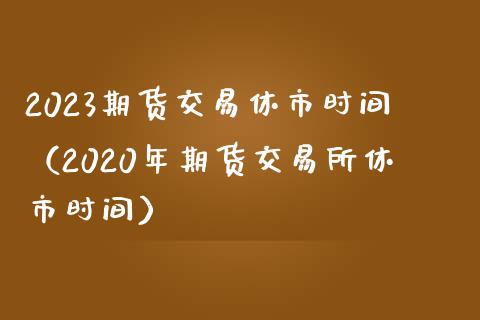 2023期货交易休市时间（2020年期货交易所休市时间）_https://www.boyangwujin.com_期货直播间_第1张