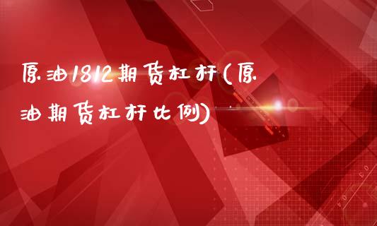 原油1812期货杠杆(原油期货杠杆比例)_https://www.boyangwujin.com_原油期货_第1张