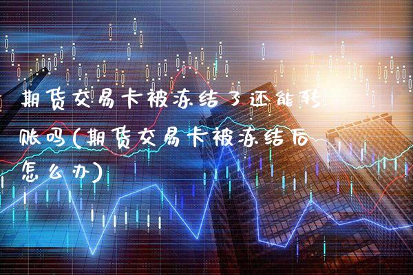 期货交易卡被冻结了还能转账吗(期货交易卡被冻结后怎么办)_https://www.boyangwujin.com_原油直播间_第1张