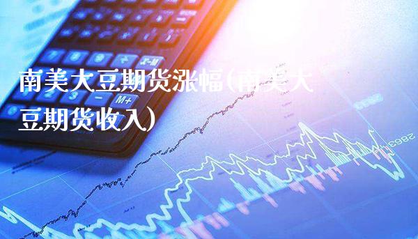南美大豆期货涨幅(南美大豆期货收入)_https://www.boyangwujin.com_期货直播间_第1张