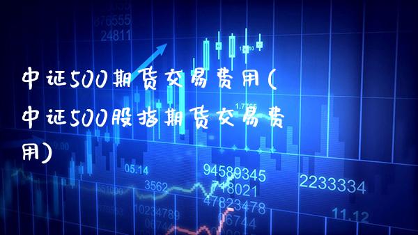 中证500期货交易费用(中证500股指期货交易费用)