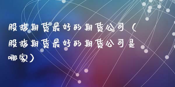 股指期货最好的期货公司（股指期货最好的期货公司是哪家）_https://www.boyangwujin.com_期货直播间_第1张