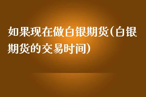 如果现在做白银期货(白银期货的交易时间)_https://www.boyangwujin.com_期货开户_第1张
