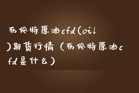 布伦特原油cfd(oil)期货行情（布伦特原油cfd是什么）
