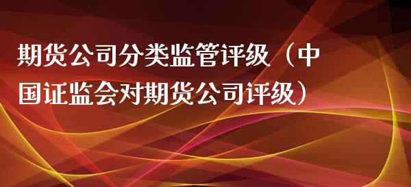 期货公司分类监管评级（中国证监会对期货公司评级）_https://www.boyangwujin.com_黄金期货_第1张