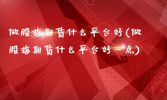 做股指期货什么平台好(做股指期货什么平台好一点)_https://www.boyangwujin.com_期货直播间_第1张