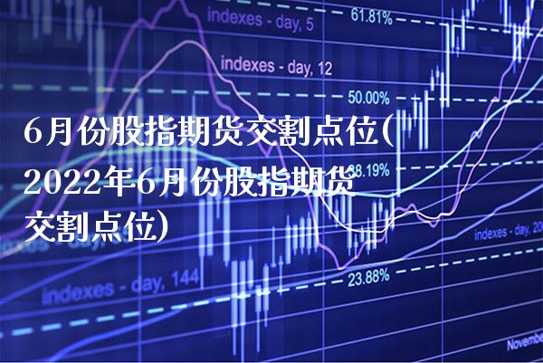 6月份股指期货交割点位(2022年6月份股指期货交割点位)_https://www.boyangwujin.com_期货直播间_第1张