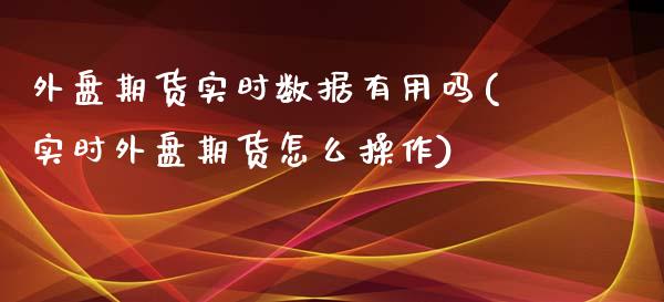 外盘期货实时数据有用吗(实时外盘期货怎么操作)_https://www.boyangwujin.com_期货直播间_第1张