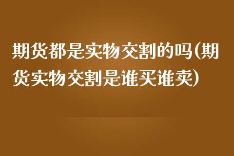 期货都是实物交割的吗(期货实物交割是谁买谁卖)_https://www.boyangwujin.com_内盘期货_第1张