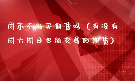 周末不能买期货吗（有没有周六周日也能交易的期货）