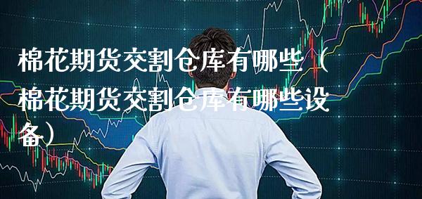 棉花期货交割仓库有哪些（棉花期货交割仓库有哪些设备）_https://www.boyangwujin.com_期货直播间_第1张