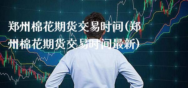 郑州棉花期货交易时间(郑州棉花期货交易时间最新)_https://www.boyangwujin.com_内盘期货_第1张