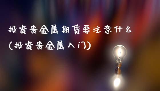 投资贵金属期货要注意什么(投资贵金属入门)_https://www.boyangwujin.com_期货直播间_第1张