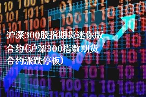 沪深300股指期货迷你版合约(沪深300指数期货合约涨跌停板)