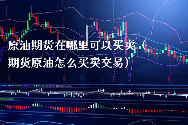 原油期货在哪里可以买卖（期货原油怎么买卖交易）_https://www.boyangwujin.com_期货直播间_第1张
