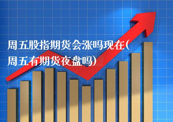 周五股指期货会涨吗现在(周五有期货夜盘吗)