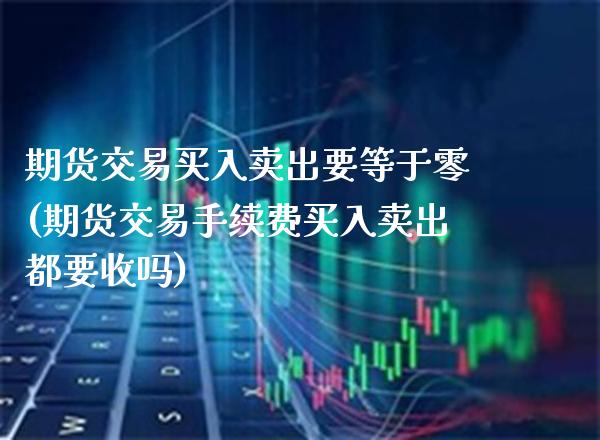 期货交易买入卖出要等于零(期货交易手续费买入卖出都要收吗)_https://www.boyangwujin.com_恒指期货_第1张