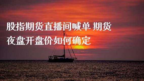 股指期货直播间喊单 期货夜盘开盘价如何确定_https://www.boyangwujin.com_期货直播间_第1张