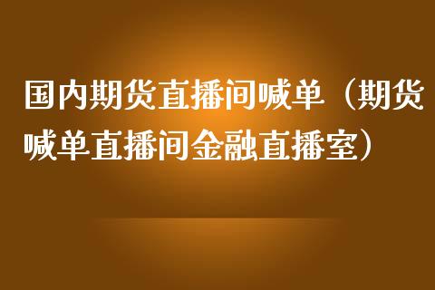国内期货直播间喊单（期货喊单直播间金融直播室）_https://www.boyangwujin.com_期货直播间_第1张