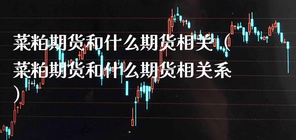 菜粕期货和什么期货相关（菜粕期货和什么期货相关系）_https://www.boyangwujin.com_期货直播间_第1张