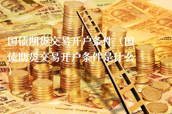国债期货交易开户条件（国债期货交易开户条件是什么）_https://www.boyangwujin.com_黄金期货_第1张