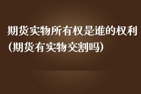 期货实物所有权是谁的权利(期货有实物交割吗)_https://www.boyangwujin.com_期货开户_第1张