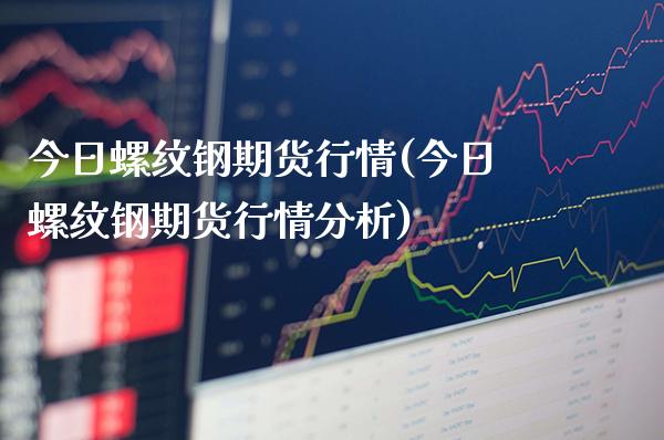 今日螺纹钢期货行情(今日螺纹钢期货行情分析)_https://www.boyangwujin.com_期货直播间_第1张