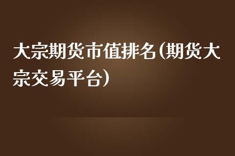 大宗期货市值排名(期货大宗交易平台)_https://www.boyangwujin.com_期货直播间_第1张