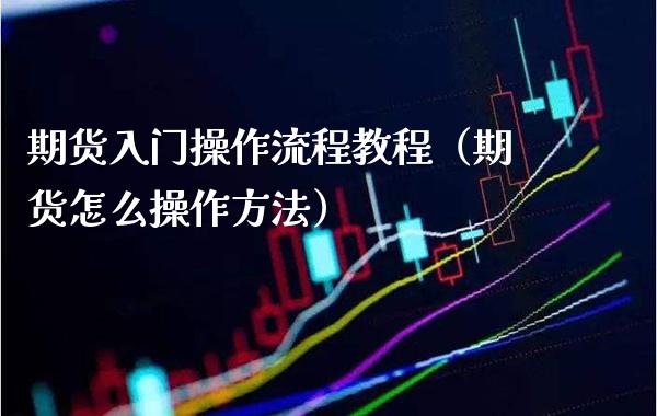 期货入门操作流程教程（期货怎么操作方法）