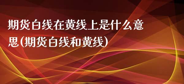 期货白线在黄线上是什么意思(期货白线和黄线)