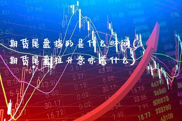 期货尾盘指的是什么时间(期货尾盘拉升意味着什么)_https://www.boyangwujin.com_白银期货_第1张