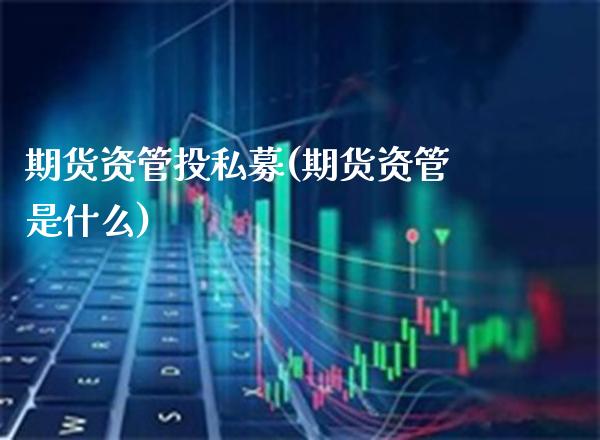 期货资管投私募(期货资管是什么)_https://www.boyangwujin.com_原油直播间_第1张