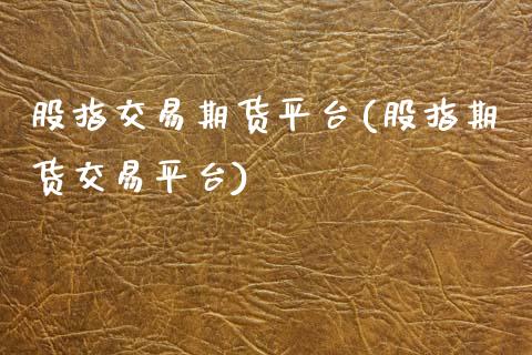 股指交易期货平台(股指期货交易平台)_https://www.boyangwujin.com_期货直播间_第1张