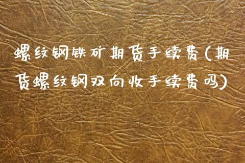 螺纹钢铁矿期货手续费(期货螺纹钢双向收手续费吗)_https://www.boyangwujin.com_内盘期货_第1张