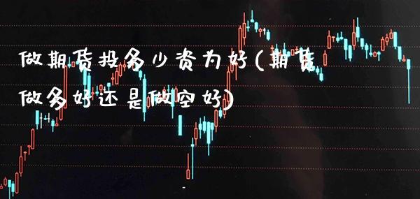 做期货投多少资为好(期货做多好还是做空好)_https://www.boyangwujin.com_原油期货_第1张
