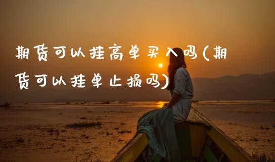期货可以挂高单买入吗(期货可以挂单止损吗)_https://www.boyangwujin.com_期货直播间_第1张