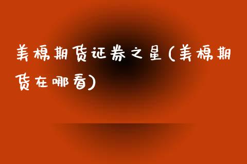 美棉期货证券之星(美棉期货在哪看)_https://www.boyangwujin.com_恒指期货_第1张